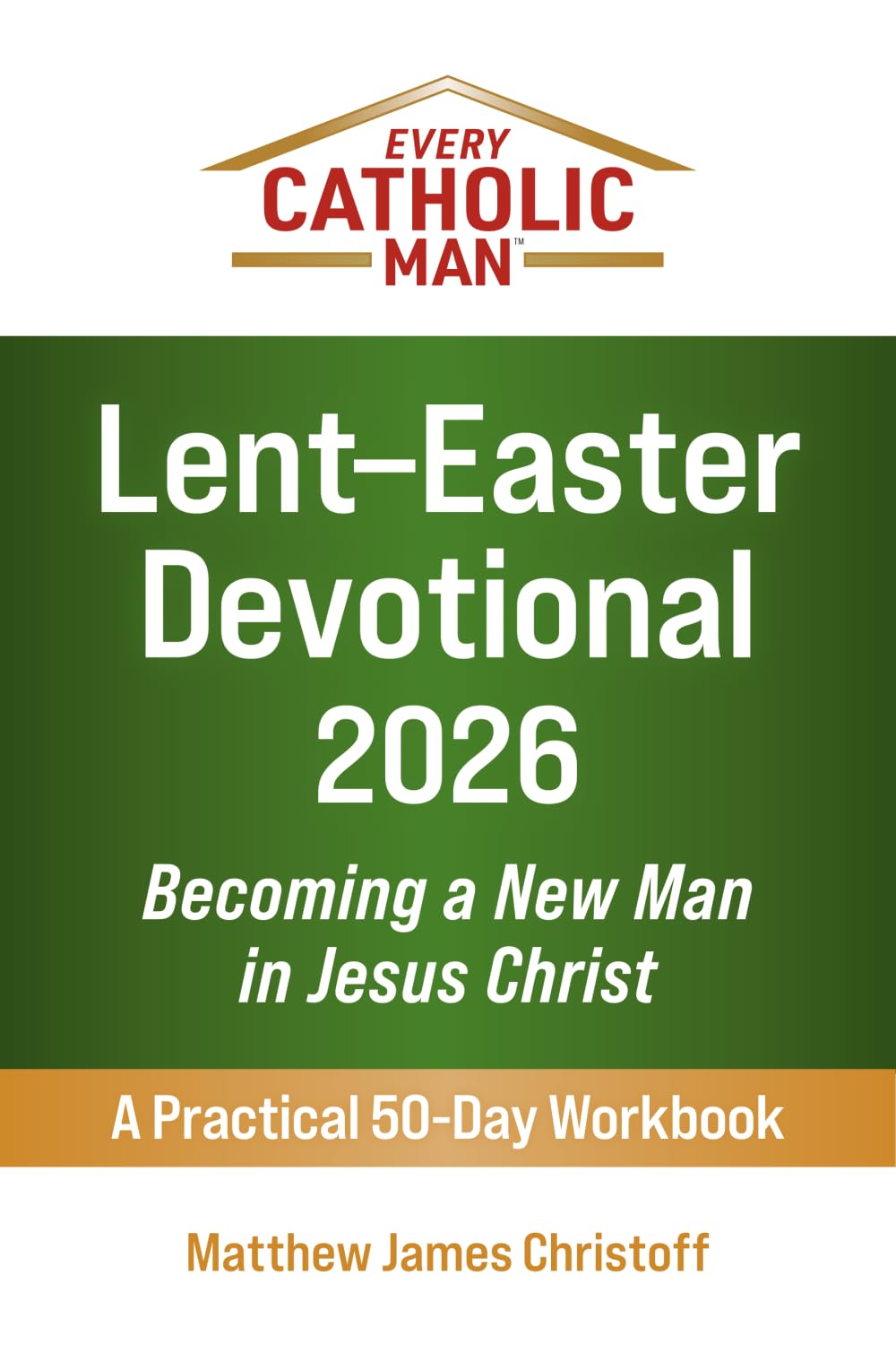 Every Catholic Man: Lent–Easter Devotional – 2026: Becoming a New Man in Jesus Christ—A Practical 50-Day Workbook