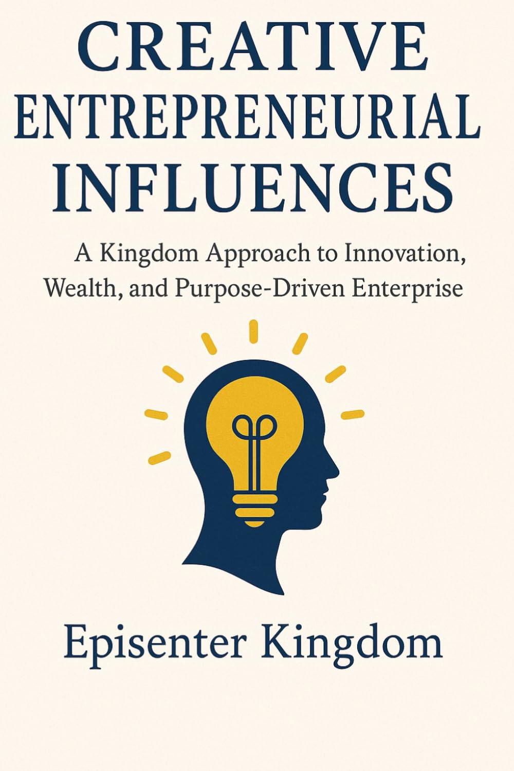 Creative Entrepreneurial Influences: A Kingdom Approach to Innovation, Wealth, and Purpose-Driven Enterprise