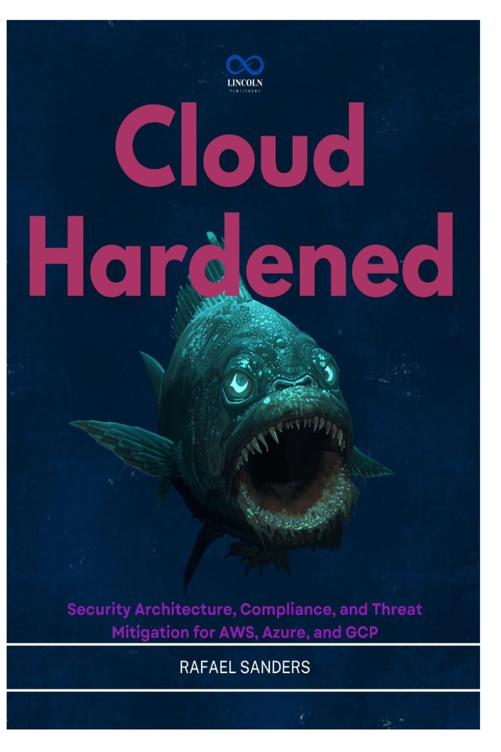 Cloud Hardened: Security Architecture, Compliance, and Threat Mitigation for AWS, Azure, and GCP