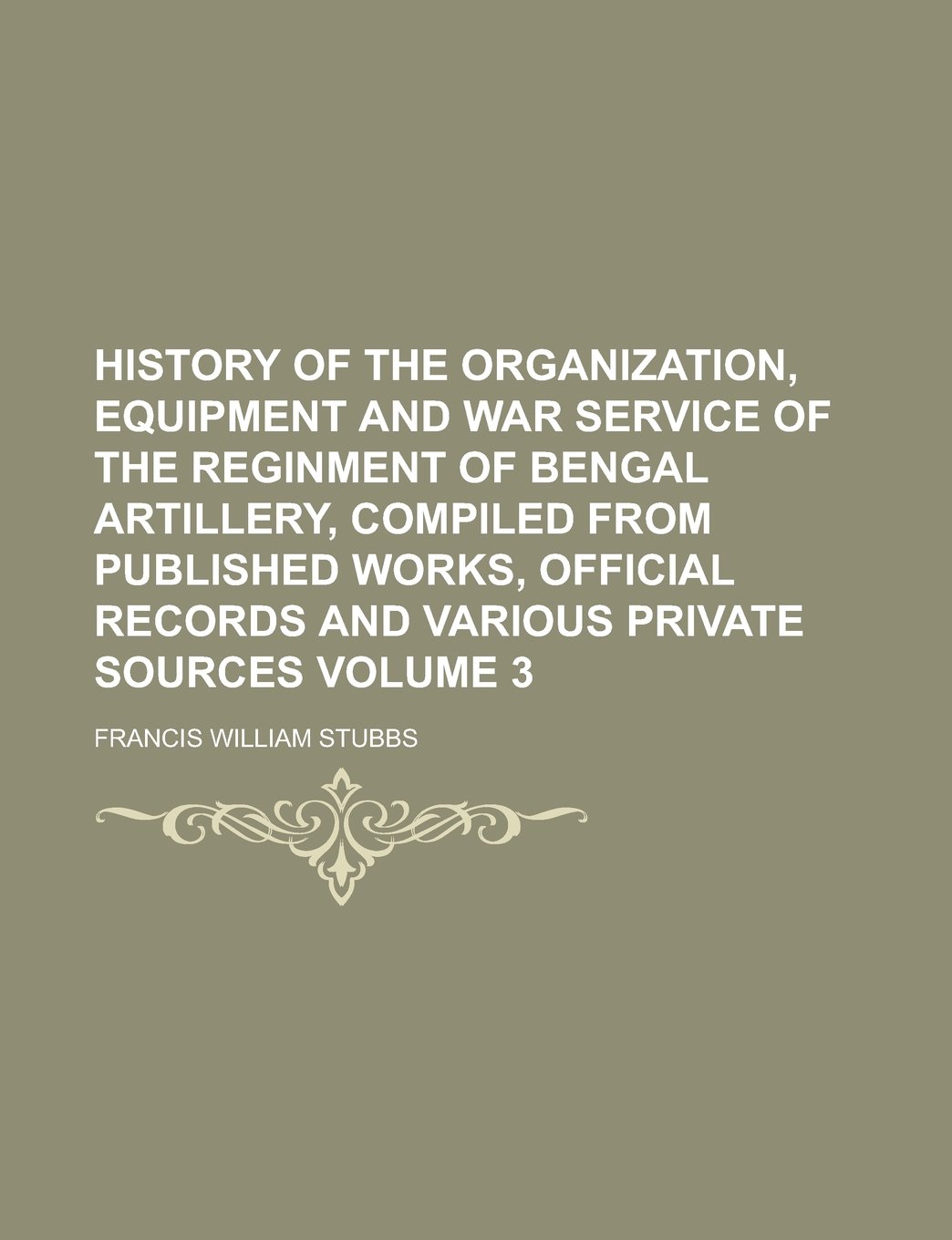 History of the Organization, Equipment and War Service of the Reginment of Bengal Artillery, Compiled from Published Works, Official Records and Various Private Sources Volume 3