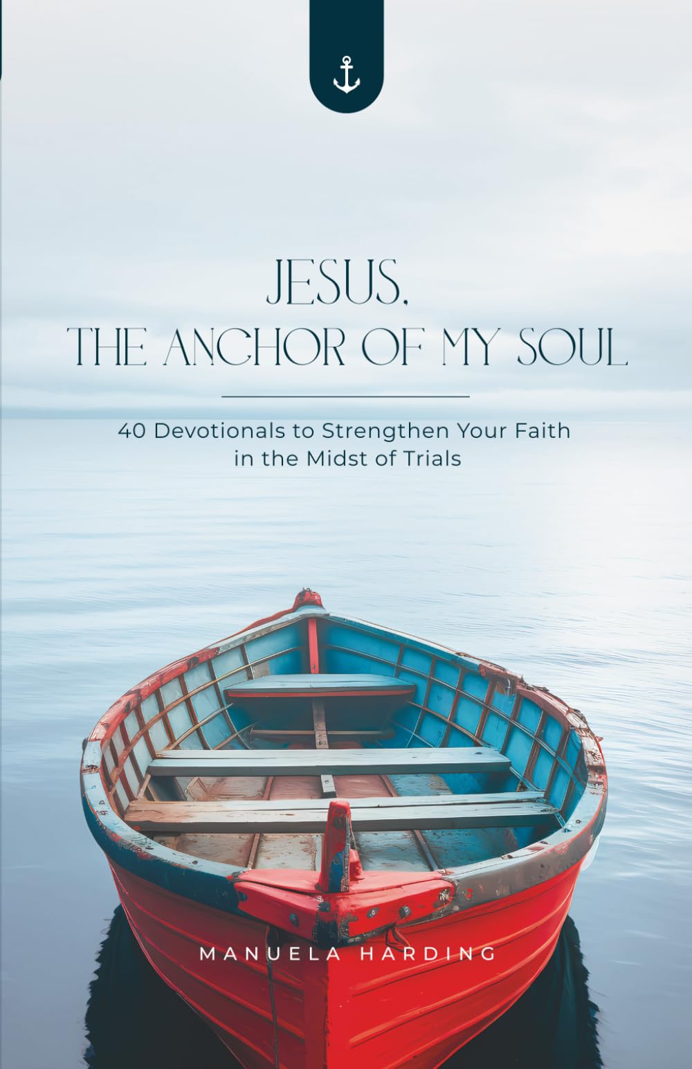Jesus, the Anchor of My Soul: 40 Devotionals to Strengthen Your Faith in the Midst of Trials