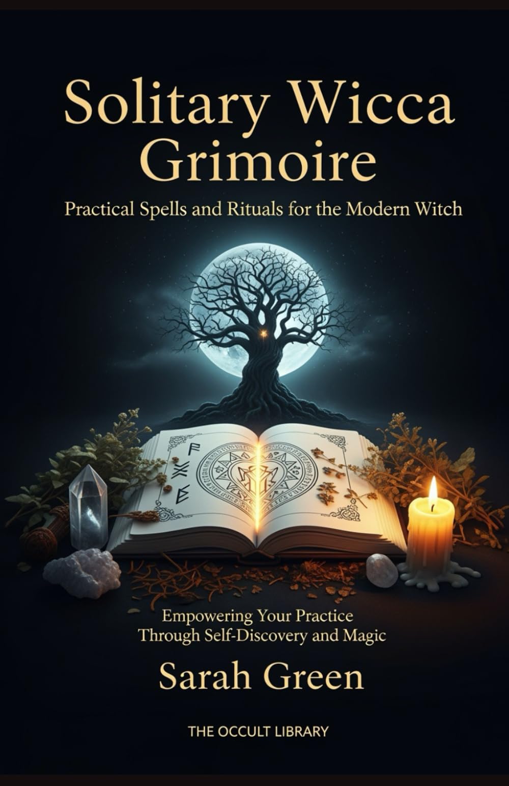 Solitary Wicca Grimoire: Practical Spells and Rituals for the Modern Witch: Empowering Your Practice Through Self-Discovery and Magic