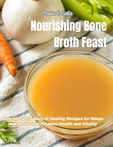 Nourishing Bone Broth Feast: Dive into a Treasury of Healing Recipes for Soups and Stews that Promote Health and Vitality