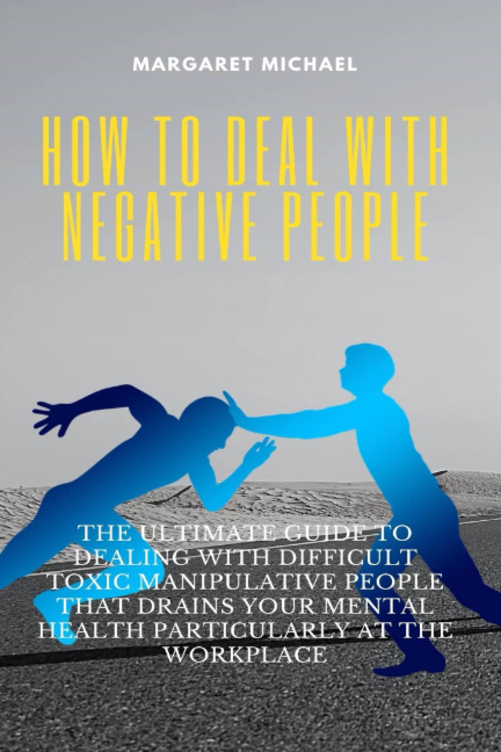 HOW TO DEAL WITH NEGATIVE PEOPLE: THE ULTIMATE GUIDE TO DEALING WITH DIFFICULT TOXIC MANIPULATIVE PEOPLE THAT DRAINS YOUR MENTAL HEALTH PARTICULARLY AT THE WORKPLACE