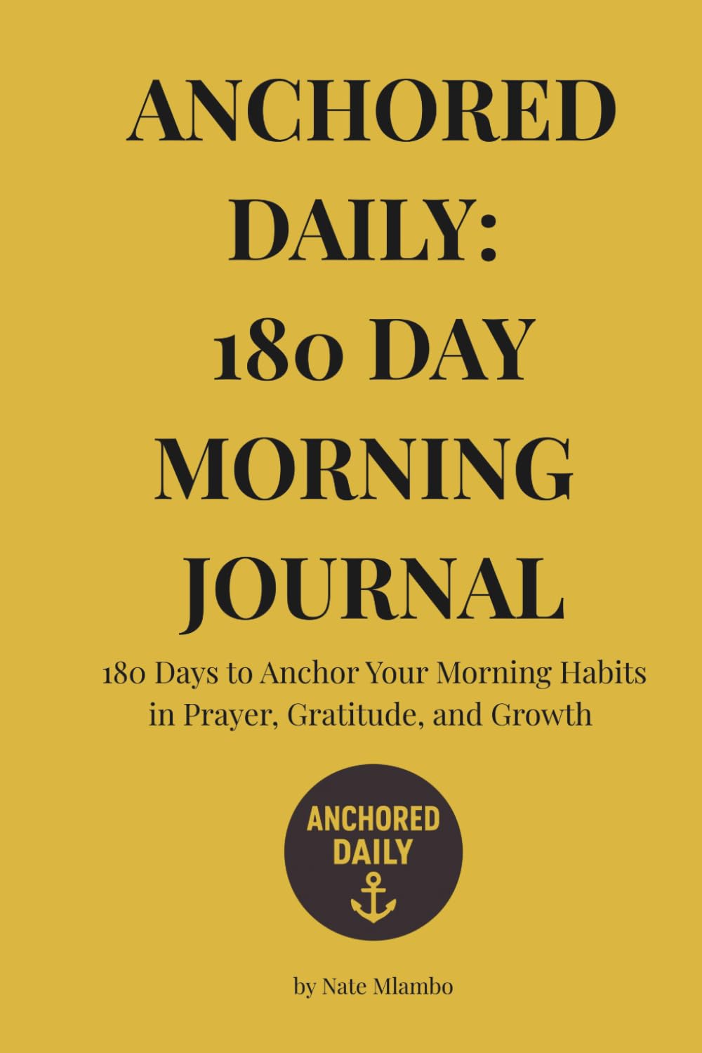 Anchored Daily: 180 Day Morning Journal: Master Your Morning Habits in Prayer, Gratitude, and Growth