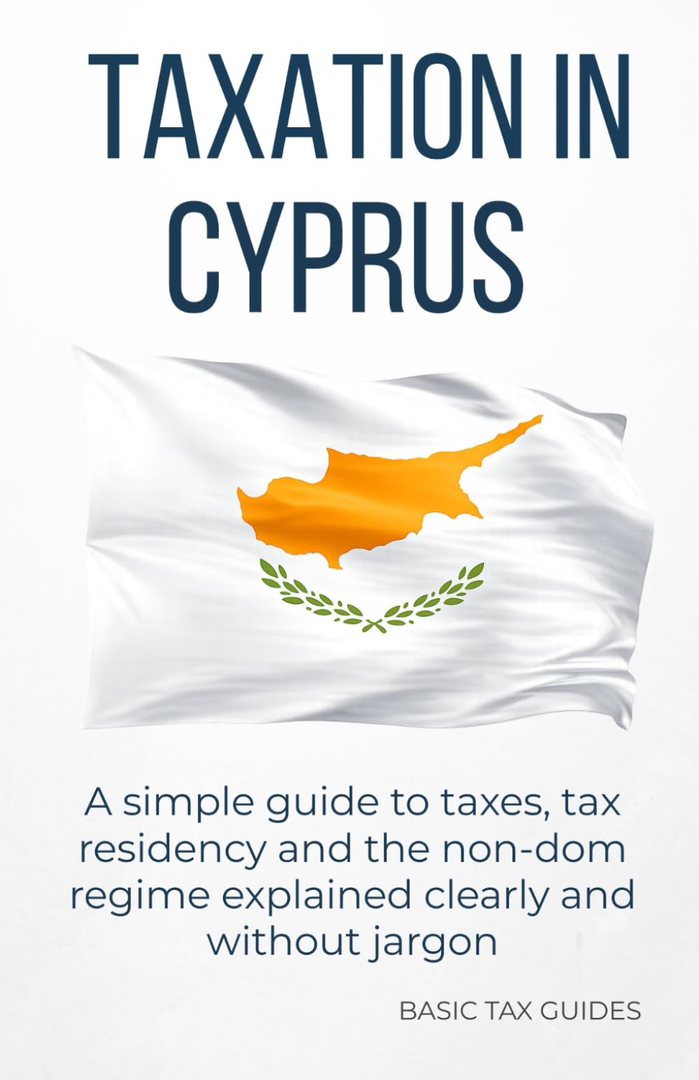 Taxation in Cyprus: A simple guide to taxes, tax residency and the non-dom regime explained clearly and without jargon (Basic Tax Guides)
