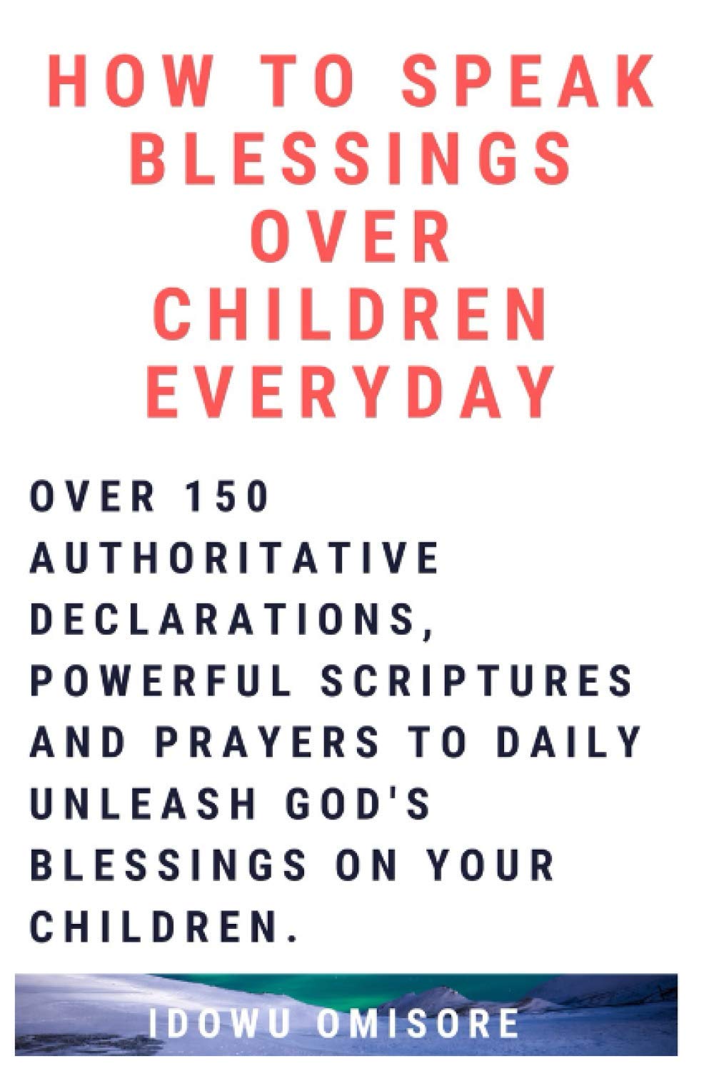 HOW TO SPEAK BLESSINGS OVER YOUR CHILDREN EVERYDAY: Over 150 Authoritative Declarations, Powerful Scriptures and Prayers to Daily Unleash God’s ... Your Children (Richly Blessed Family Series)