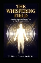 THE WHISPERING FIELD: Mapping Your Live Energy Field for High-Frequency Living, Emotional Freedom, and Spiritual Sovereignty