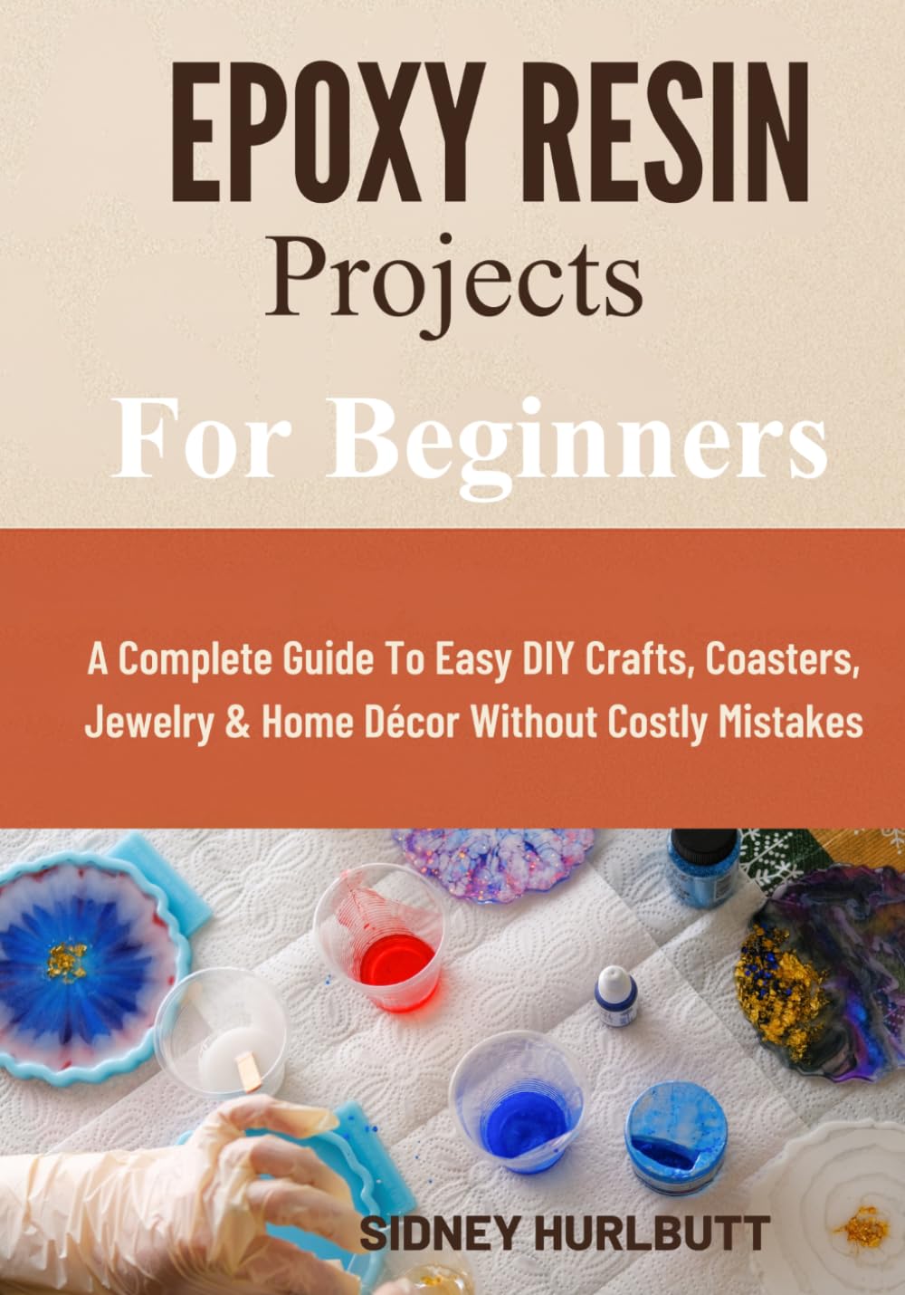 Epoxy Resin Projects For Beginners: A Complete Guide To Easy DIY Crafts, Coasters, Jewelry & Home Décor Without Costly Mistakes