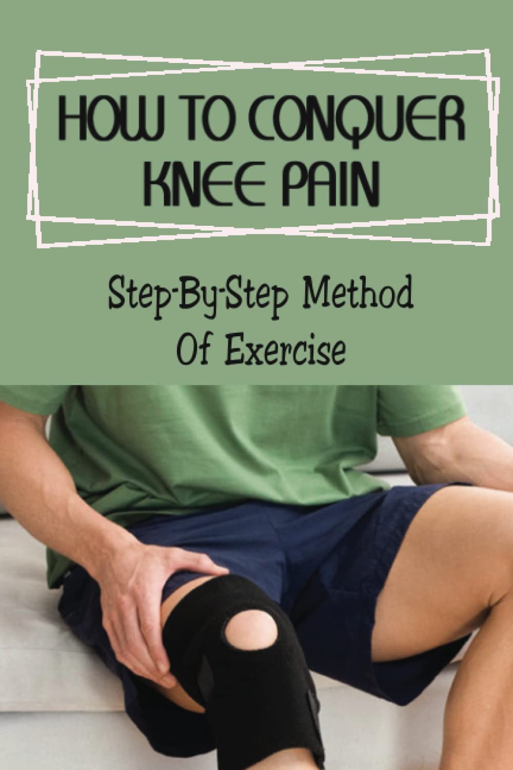 How To Conquer Knee Pain: Step-By-Step Method Of Exercise