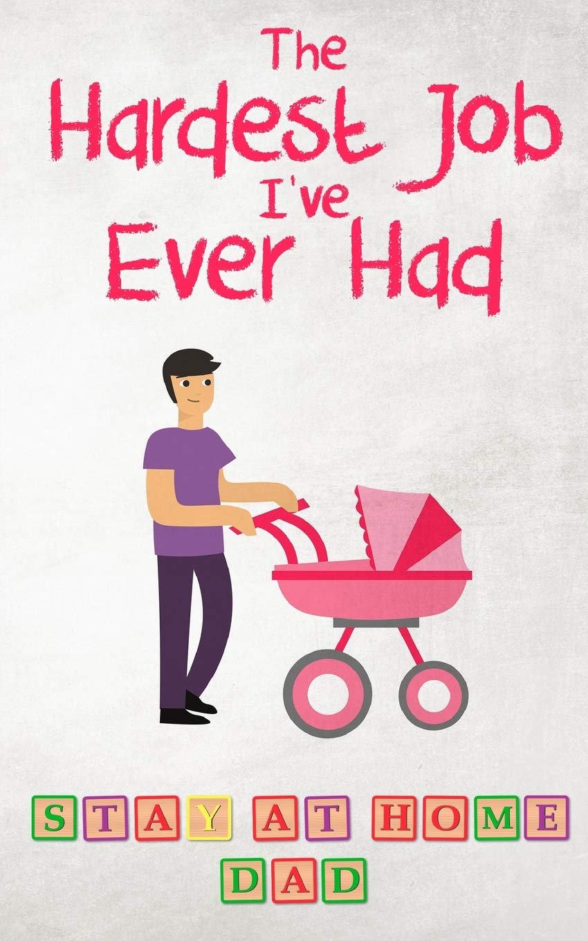 The Hardest Job I’ve Ever Had - Stay-at-Home Dad: Raising Schoolkids - A Memoir of Stressful Parenting and its Effect on Relationships and Sense of