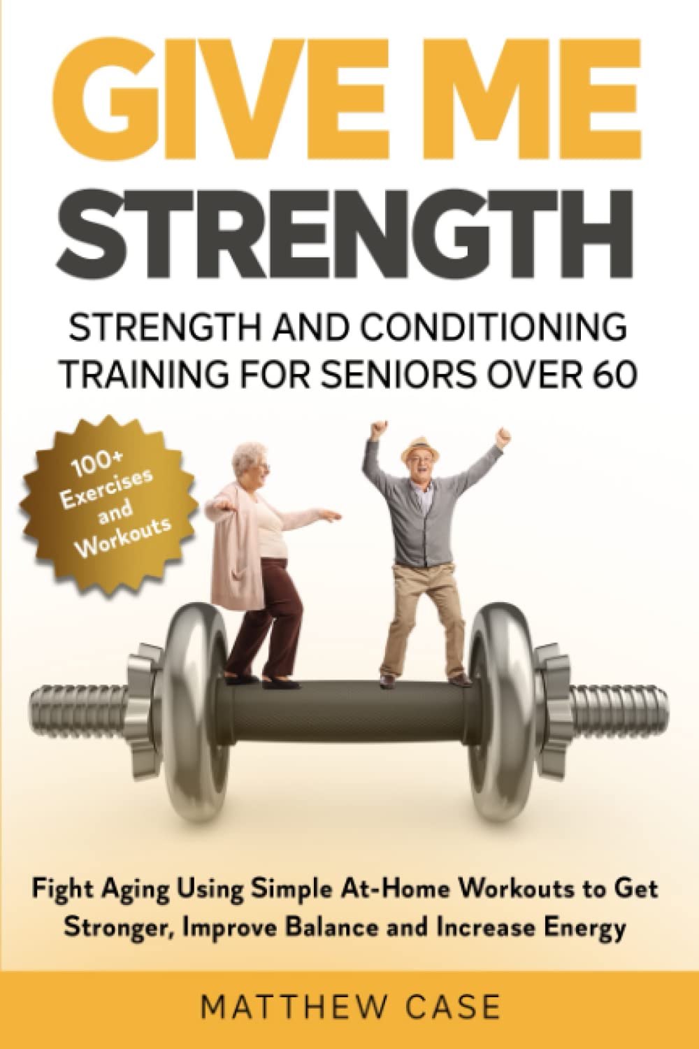 Give Me Strength - Strength and Conditioning Training for Seniors Over 60: Fight Aging Using Simple At-Home Workouts to Get Stronger, Improve Balance and Increase Energy. 100+ Exercises and Workouts