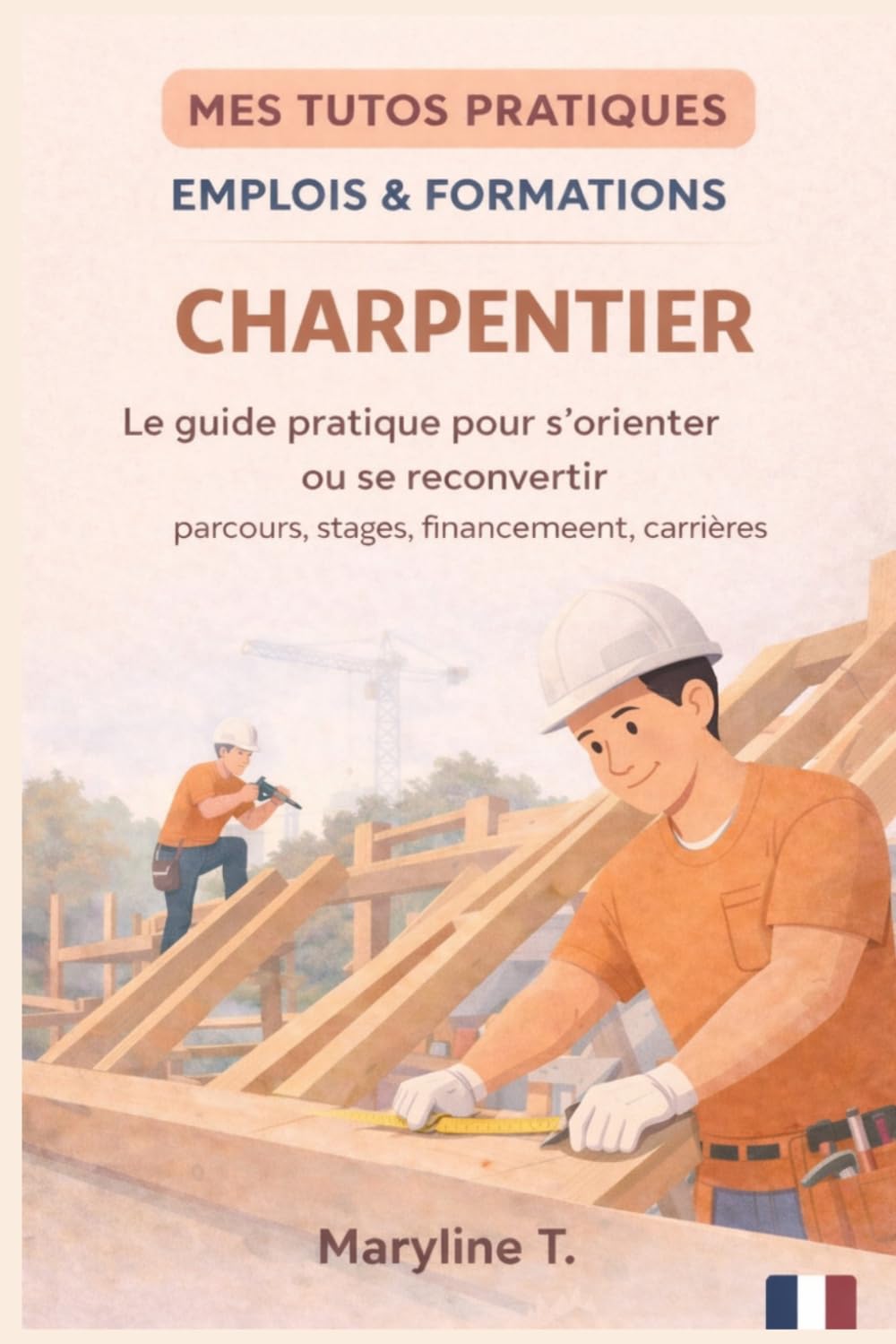 Devenir charpentier: Le guide clair pour s'orienter ou se reconvertir (MES TUTOS PRATIQUES)