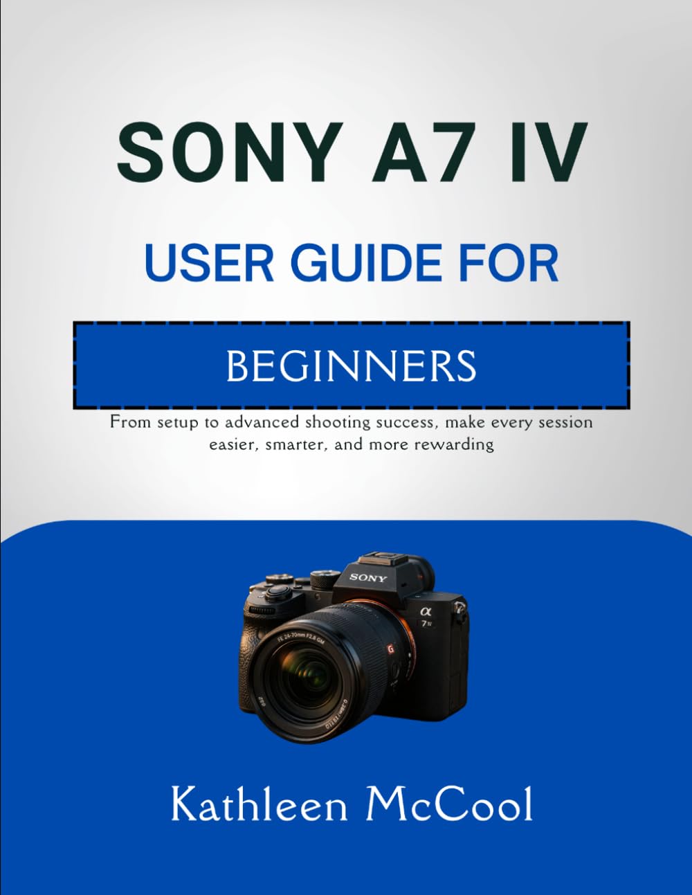 SONY A7 IV USER GUIDE FOR BEGINNERS: From setup to advanced shooting success, make every session easier, smarter, and more rewarding
