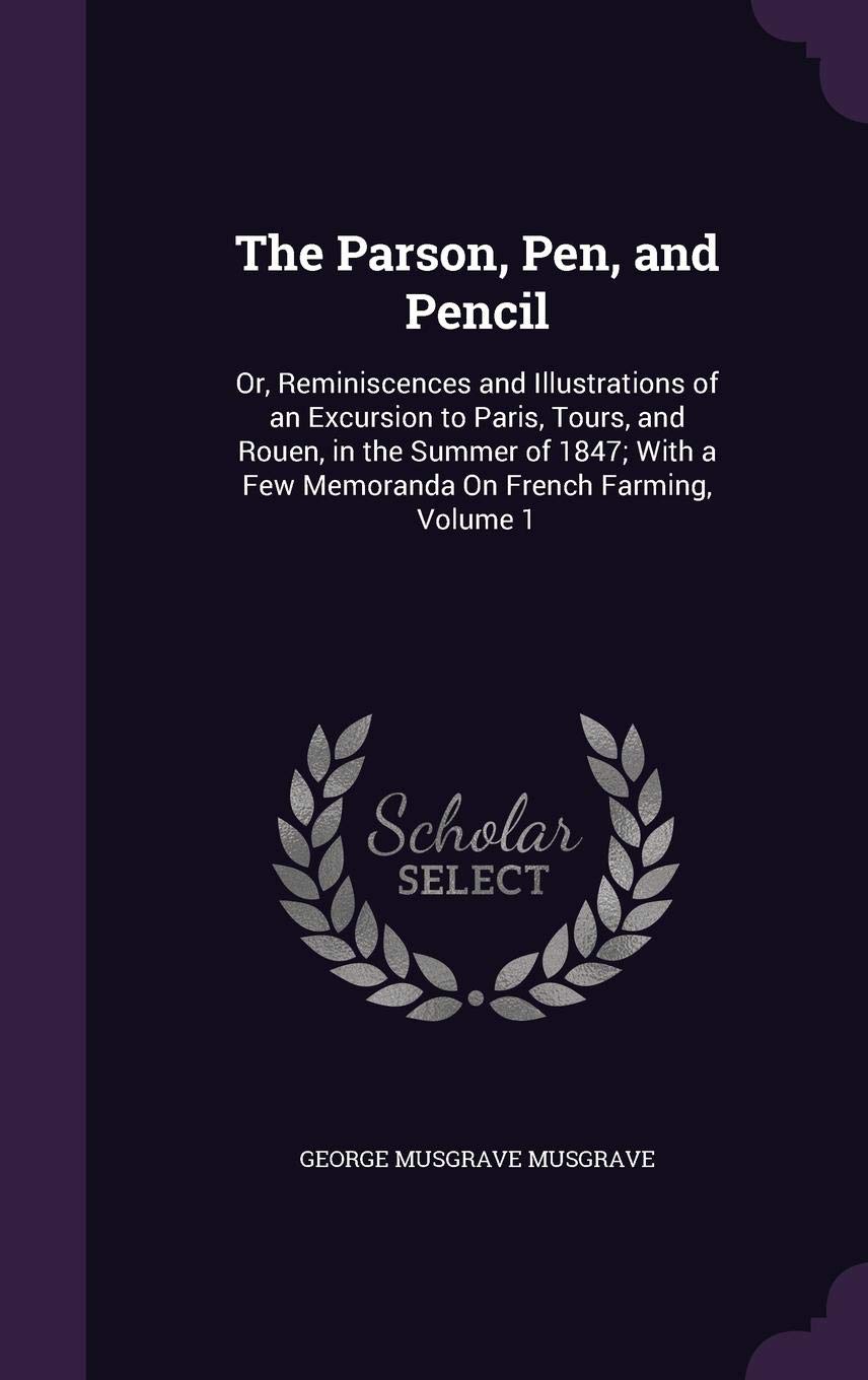 The Parson, Pen, and Pencil: Or, Reminiscences and Illustrations of an Excursion to Paris, Tours, and Rouen, in the Summer of 1847; With a Few Memoranda On French Farming, Volume 1