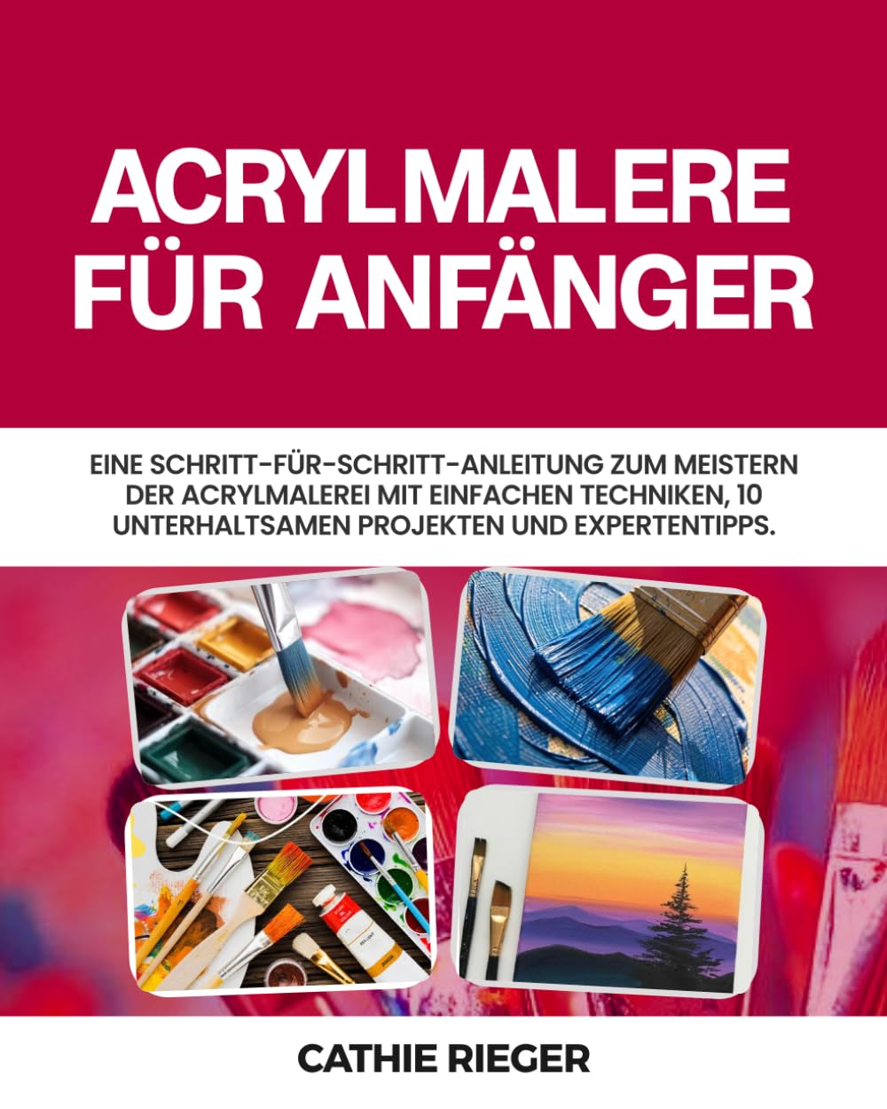 Acrylmalerei für Anfänger: Eine Schritt-für-Schritt-Anleitung zum Meistern der Acrylmalerei mit einfachen Techniken, 10 unterhaltsamen Projekten und Expertentipps.
