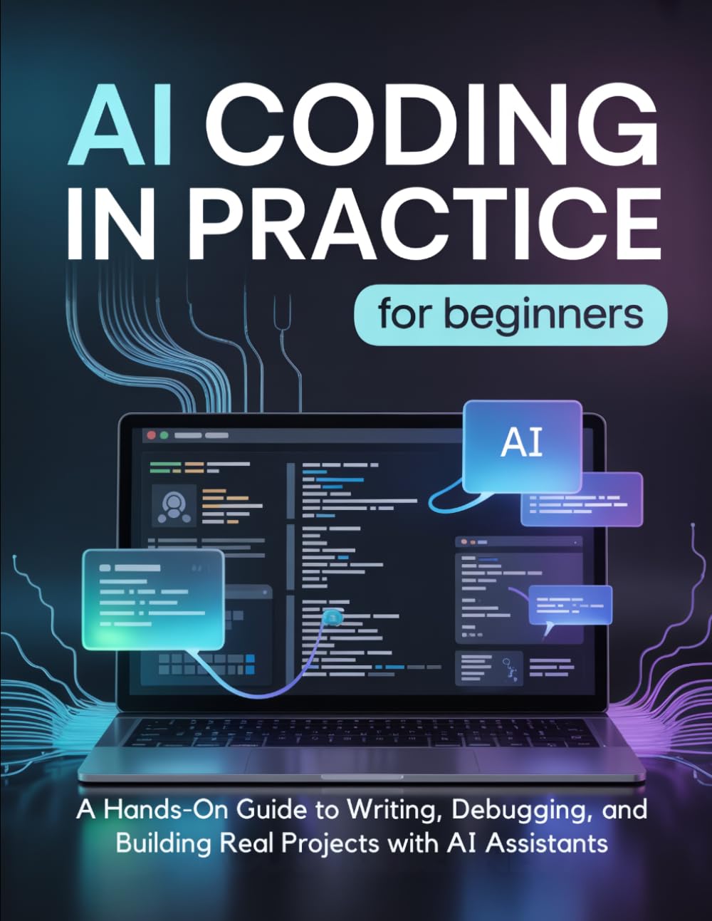 AI CODING IN PRACTICE for Beginners: A Hands-On Guide to Writing, Debugging, and Building Real Projects with AI Assistants