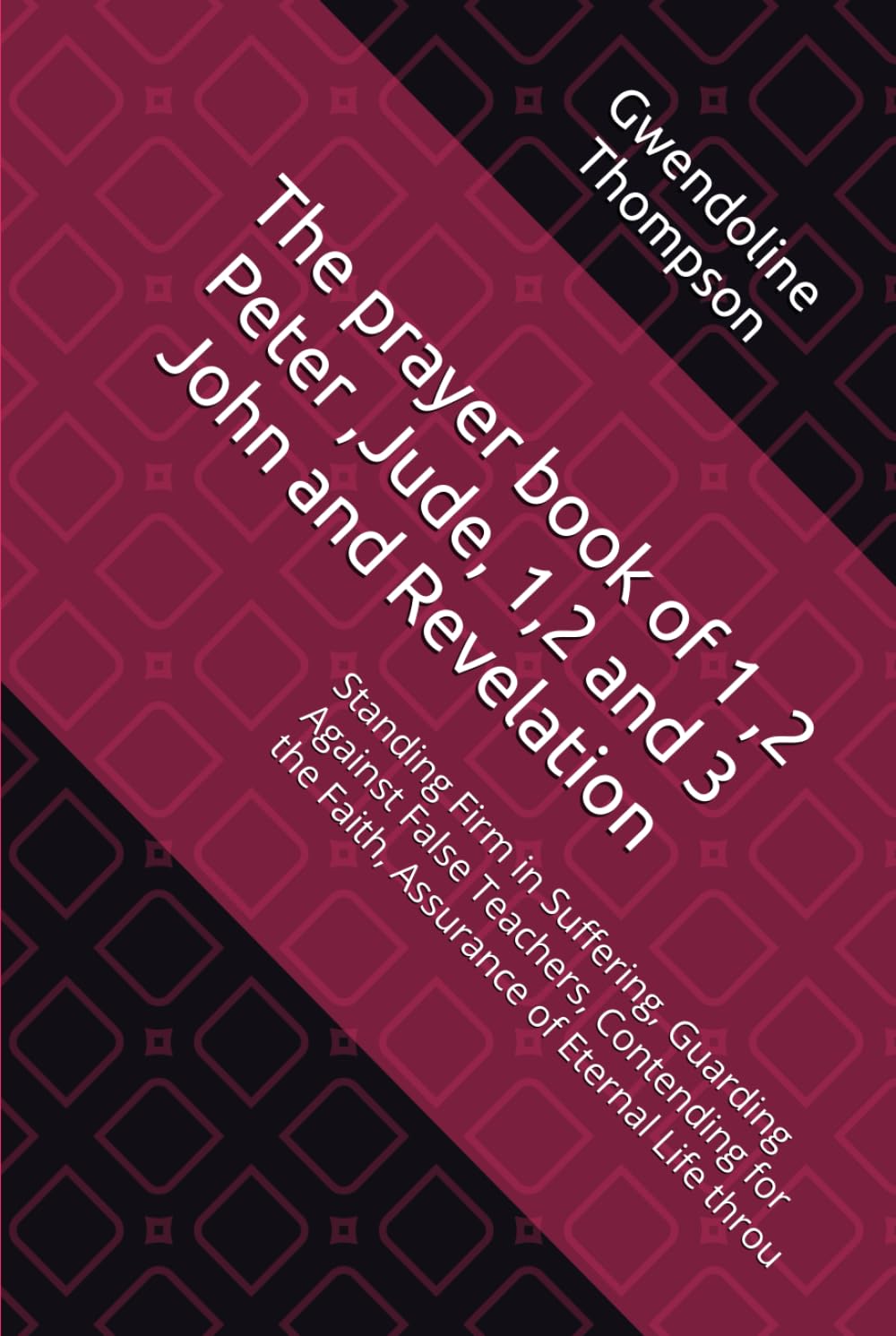 The prayer book of 1 ,2 Peter ,Jude, 1,2 and 3 John and Revelation: Standing Firm in Suffering, Guarding Against False Teachers, Contending for the Faith, Assurance of Eternal Life throu