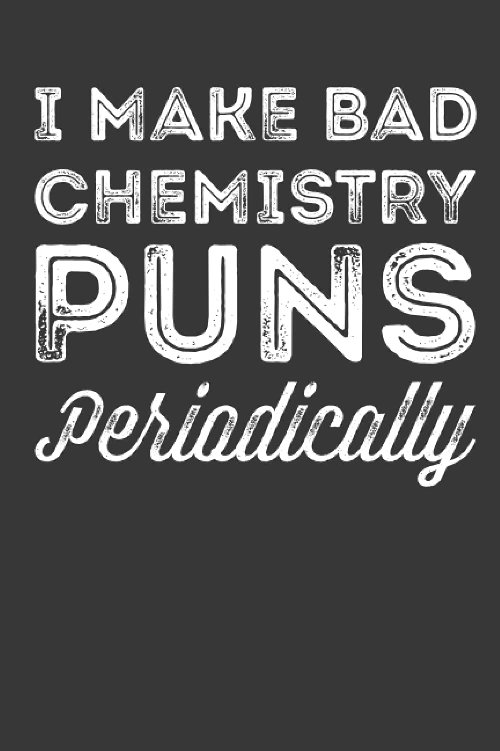Funny Science I Make Bad Chemistry Puns Periodically Notebook: 120 Pages Blank Lined Journal With Funny Chemistry Saying and it's Perfect for Scientist.