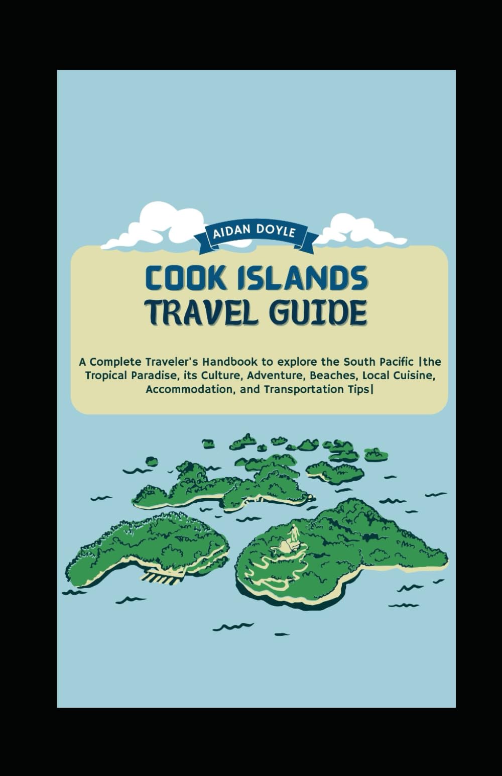 COOK ISLANDS TRAVEL GUIDE: A Complete Travelers’ Handbook to Explore The South Pacific