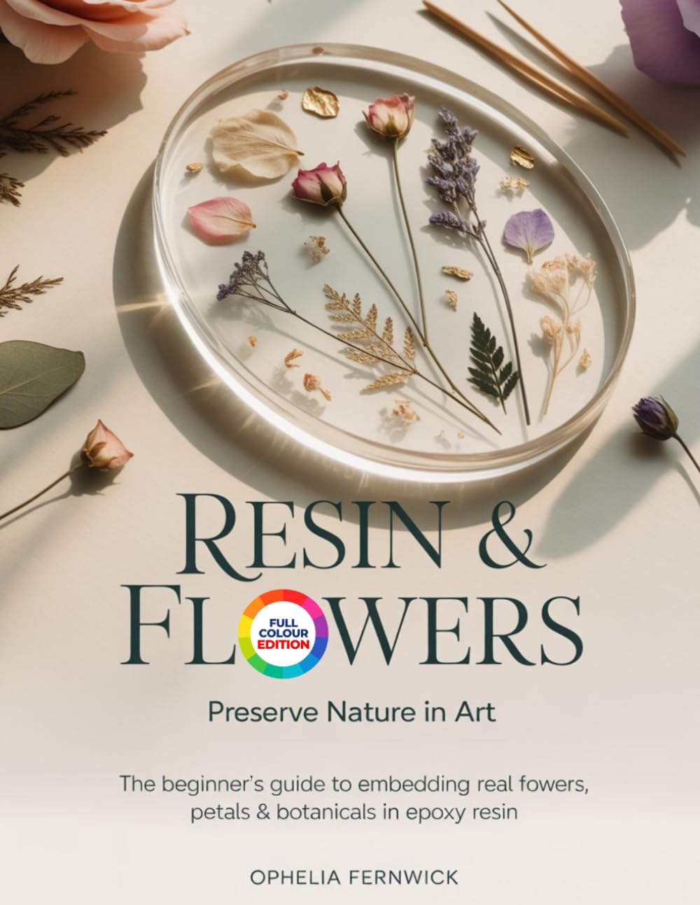 RESIN & FLOWERS: PRESERVE NATURE IN ART: The Beginner's Guide to Embedding Real Flowers, Petals & Botanicals in Epoxy Resin