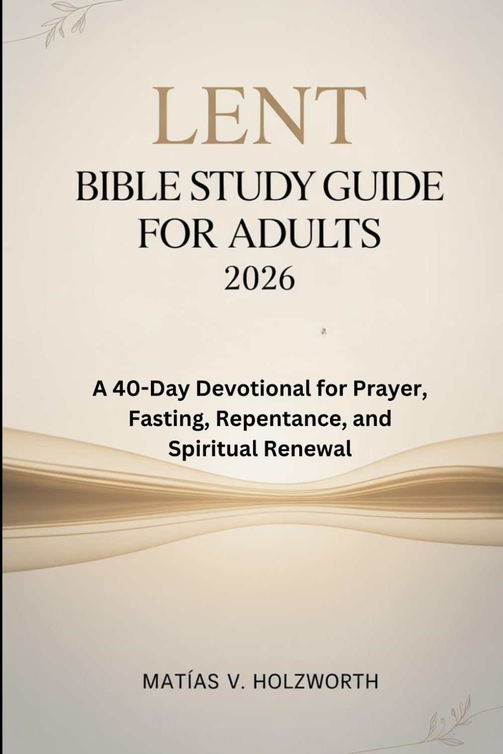Lent Bible Study Guide for Adults 2026: A 40-Day Devotional for Prayer, Fasting, Repentance, and Spiritual Renewal