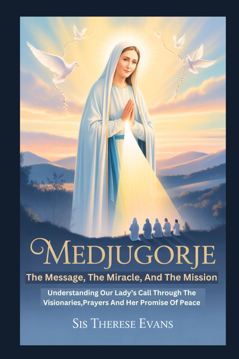 Medjugorje: The Message, The Miracle, And The Mission: Understanding Our Lady’s Call Through The Visionaries,Prayers And Her Promise Of Peace