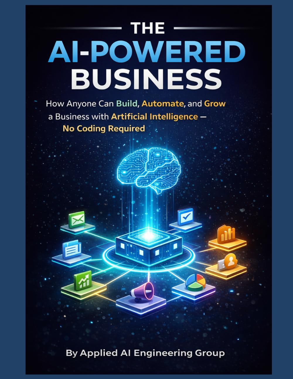 THE AI-POWERED BUSINESS - How Anyone Can Build, Automate, and Grow a Business with Artificial Intelligence — No Coding Required