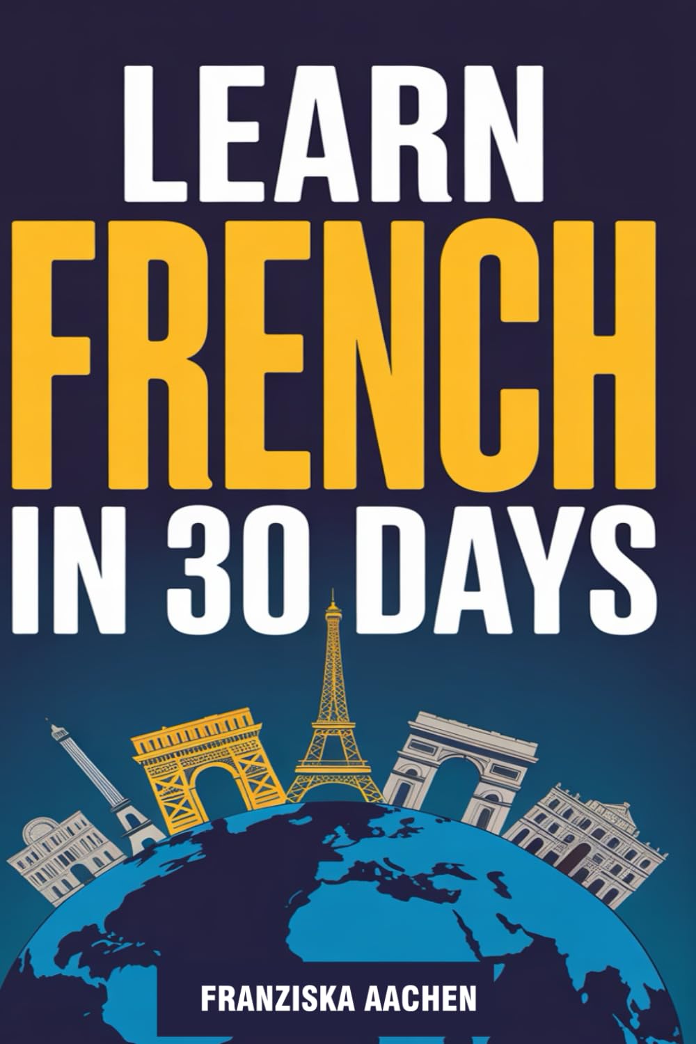LEARN FRENCH IN 30 DAYS: Master Everyday French in Just One Month (Speak, Read, and Understand French with Confidence)
