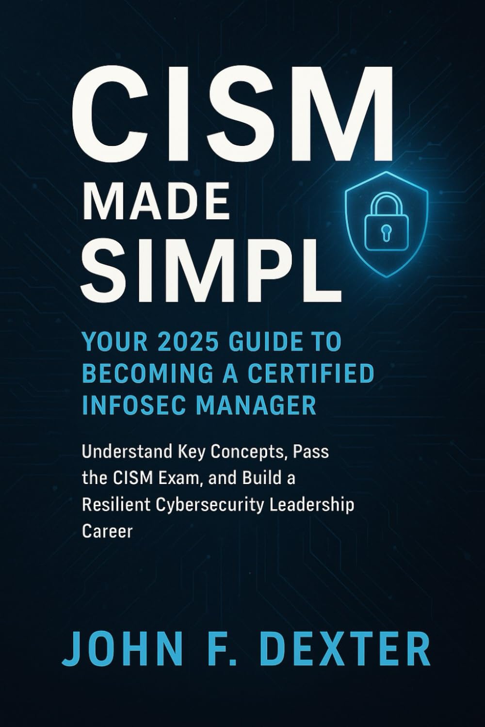 CISM Made Simple Your 2025 Guide to Becoming a Certified InfoSec Manager: Understand Key Concepts, Pass the CISM Exam, and Build a Resilient Cybersecurity Leadership Career