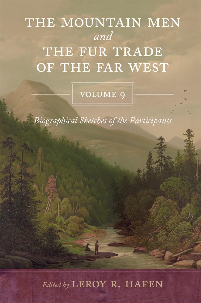 The Mountain Men and the Fur Trade of the Far West, Volume 9: Biographical Sketches of the Participants by Scholars of the Subjects and with Introductions by the Editor