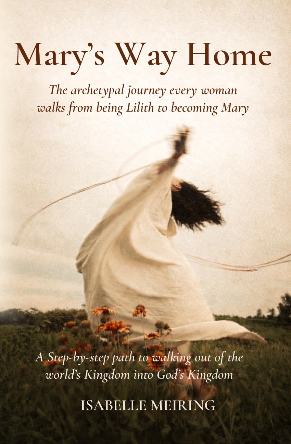 Mary's Way Home: The Archetypal journey every woman walks from being Lilith to becoming Mary: A Step-by-Step path to walking out of the World’s Kingdom into God’s Kingdom