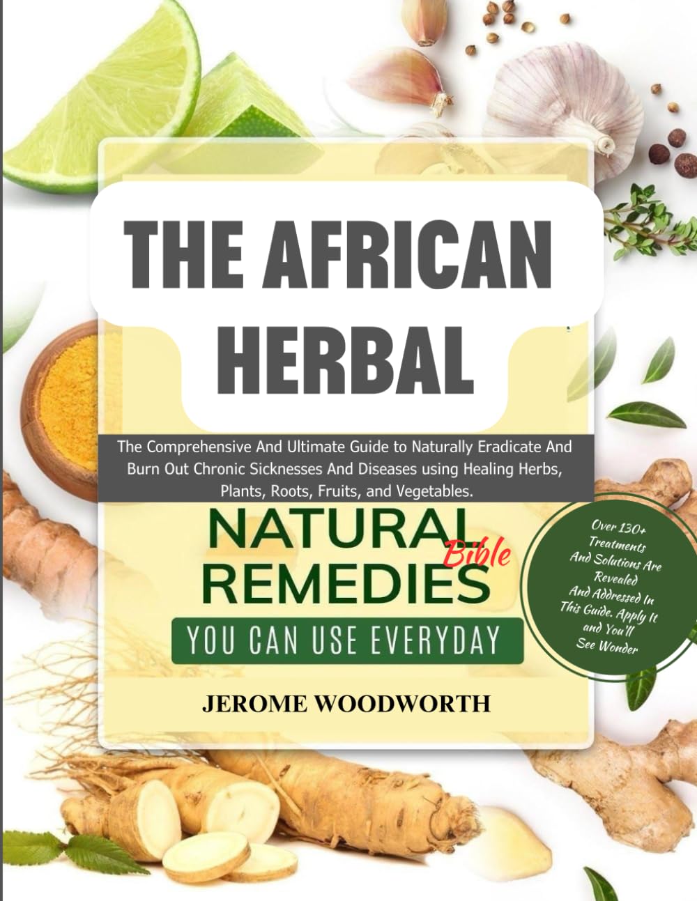 The African Herbal Natural Remedies Bible: A comprehensive Guide On How To Use The Ultimate Collection Of Researched Healing Herbs, Plants, Root, & Fruits To Cure Chronic Sicknesses And Diseases