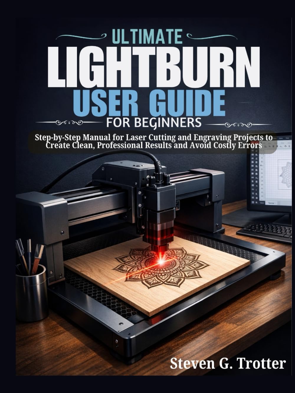 Ultimate LightBurn User Guide for Beginners: Step-by-Step Manual for Laser Cutting and Engraving Projects to Create Clean, Professional Results and Avoid Costly Errors