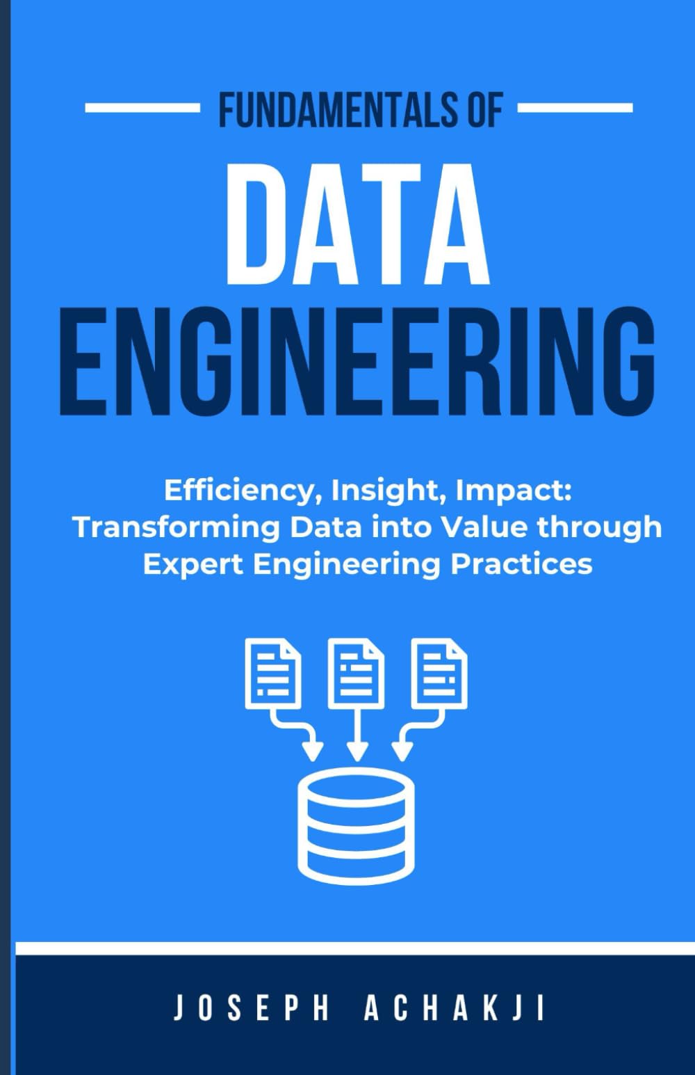 Fundamentals of Data Engineering: Efficiency, Insight, Impact: Transforming Data into Value through Expert Engineering Practices