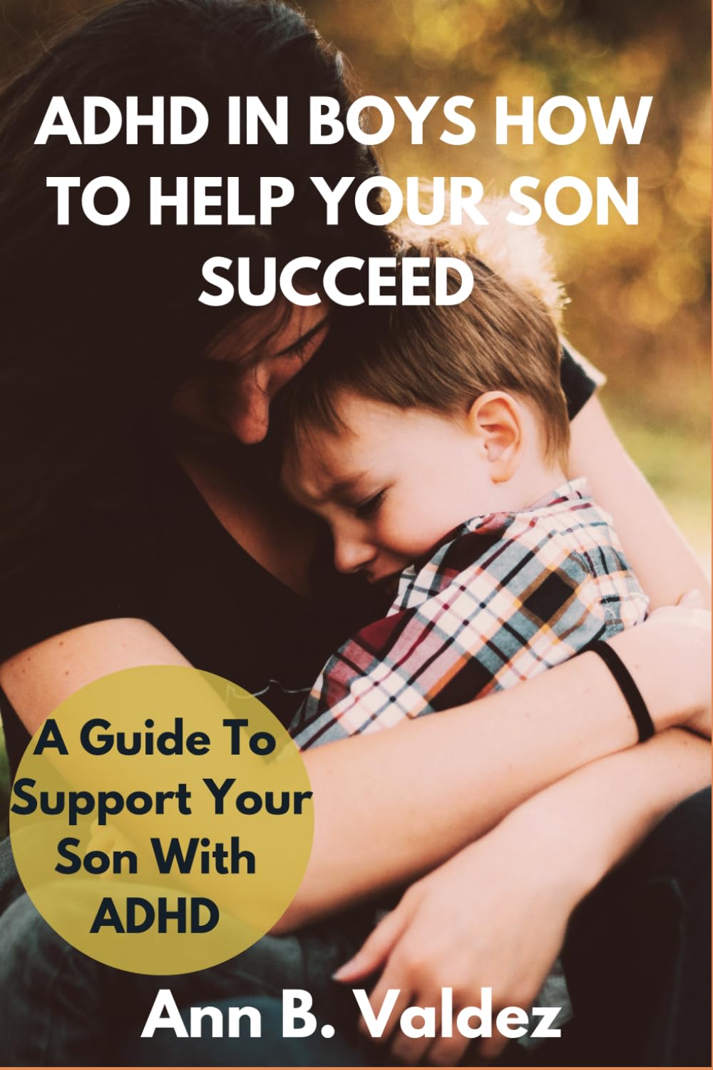 ADHD in Boys How To Help Your Son Succeed: A Guide To Support Your Son With ADHD