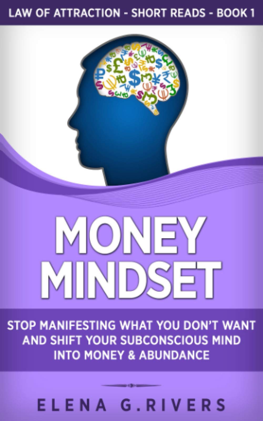 Money Mindset: Stop Manifesting What You Don’t Want and Shift Your Subconscious Mind into Money & Abundance: 1 (Law of Attraction Short Reads)