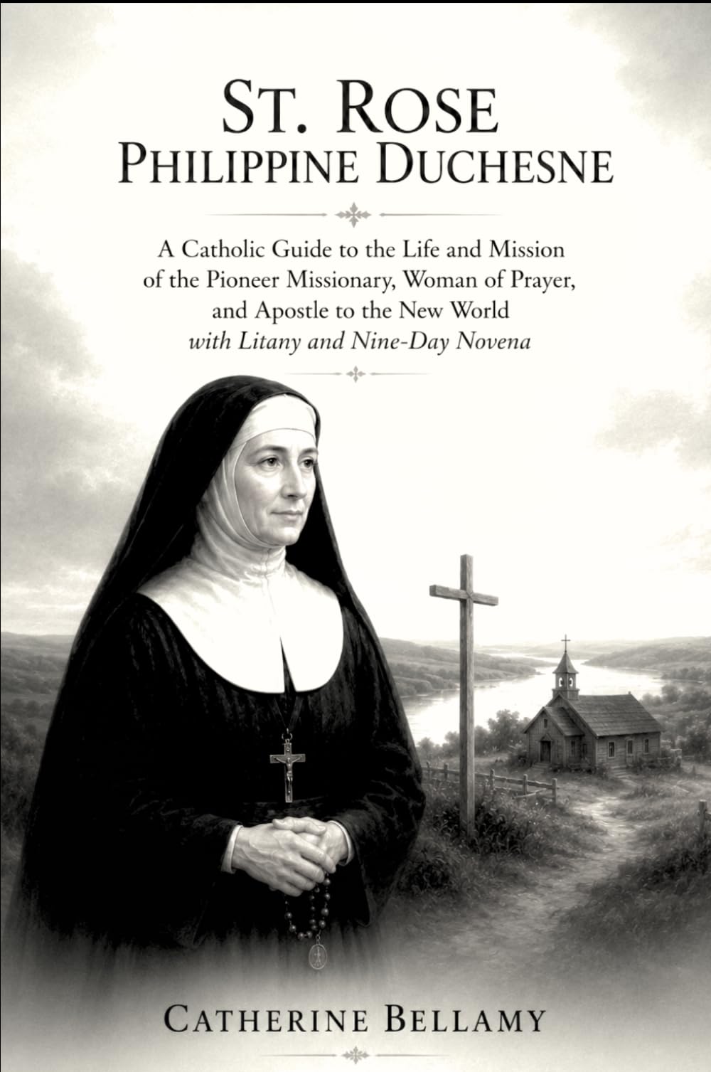 ST. ROSE PHILIPPINE DUCHESNE: A Catholic Guide to the Life and Mission of the Pioneer Missionary, Woman of Prayer, and Apostle to the New World with Litany and Nine-Day Novena
