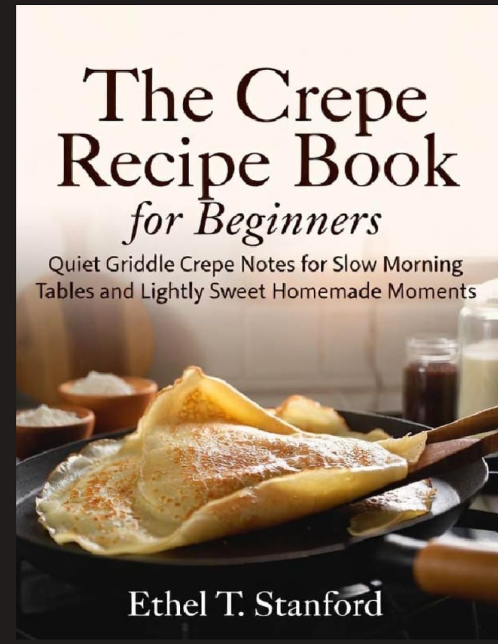The Crepe Recipe Book for Beginners: Quiet Griddle Crepe Notes for Slow Morning Tables and Lightly Sweet Homemade Moments