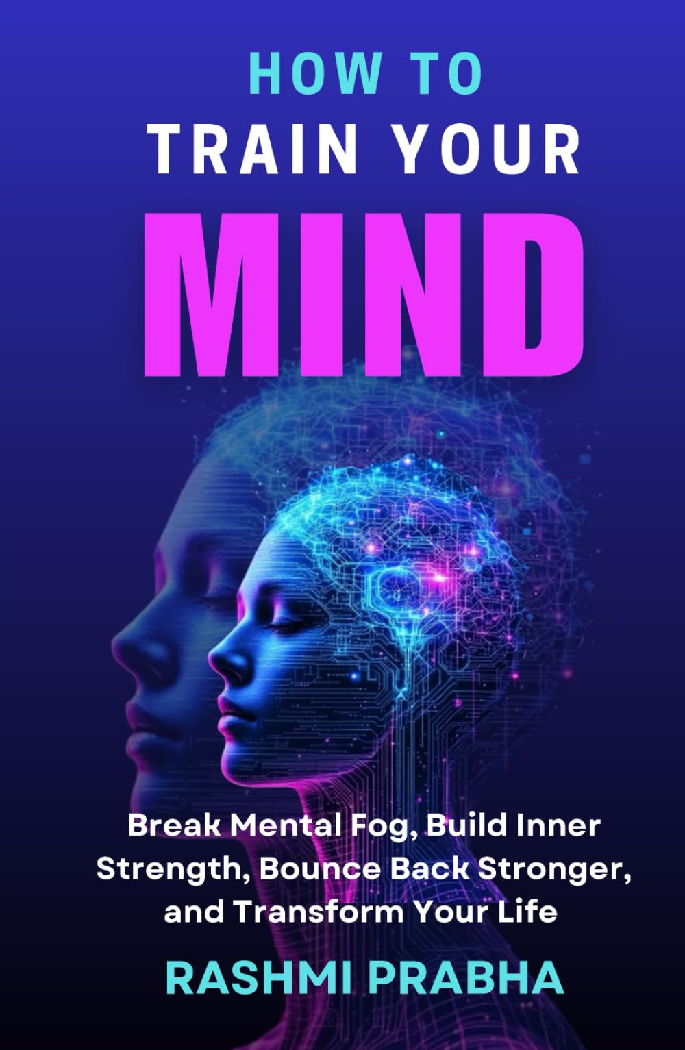 HOW TO TRAIN YOUR MIND: Break Mental Fog, Build Inner Strength, Bounce Back Stronger, and Transform Your Life