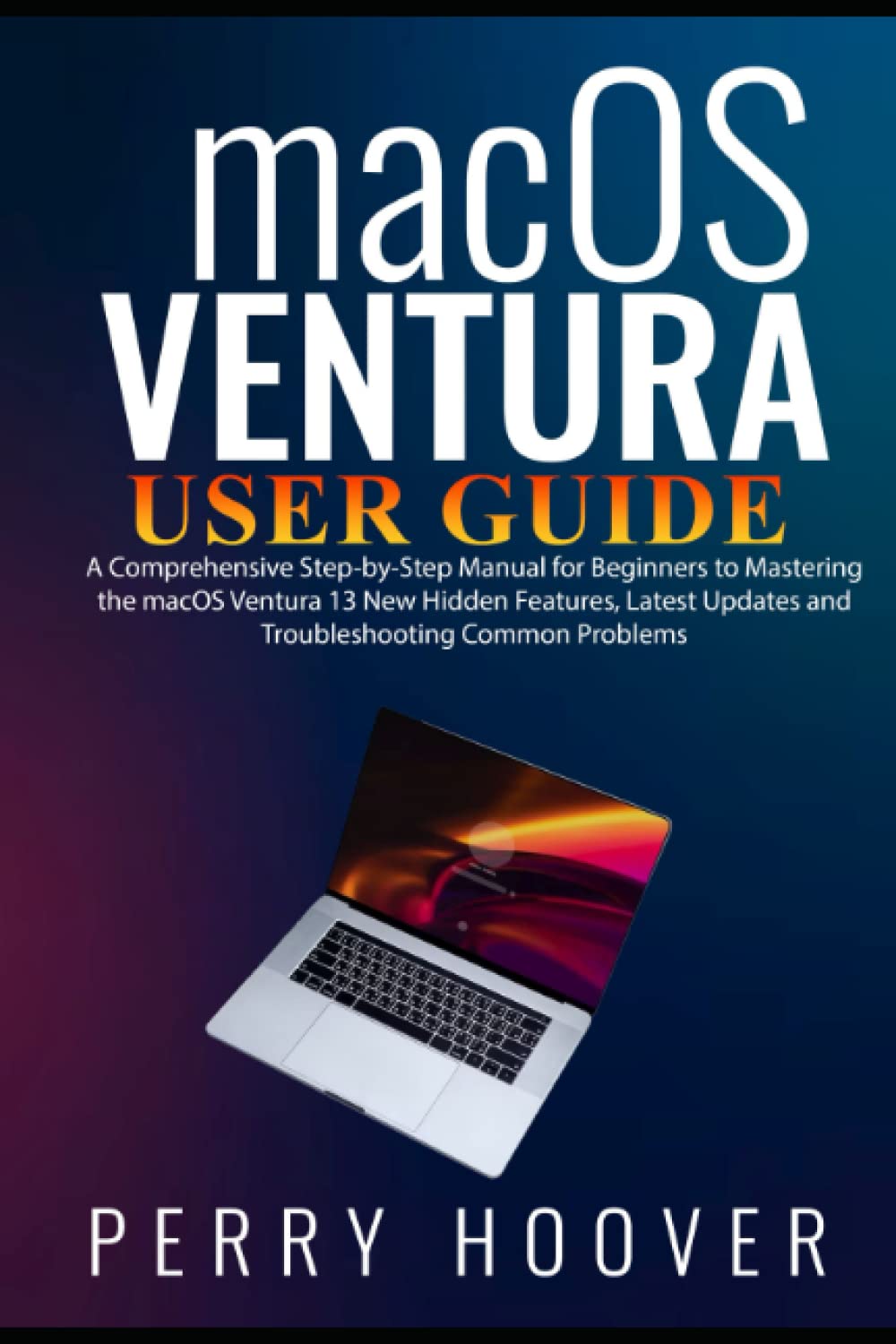 macOS Ventura User Guide: A Comprehensive Step-by-Step Manual for Beginners to Mastering the macOS Ventura 13 New Hidden Features, Latest Updates and Troubleshooting Common Problems