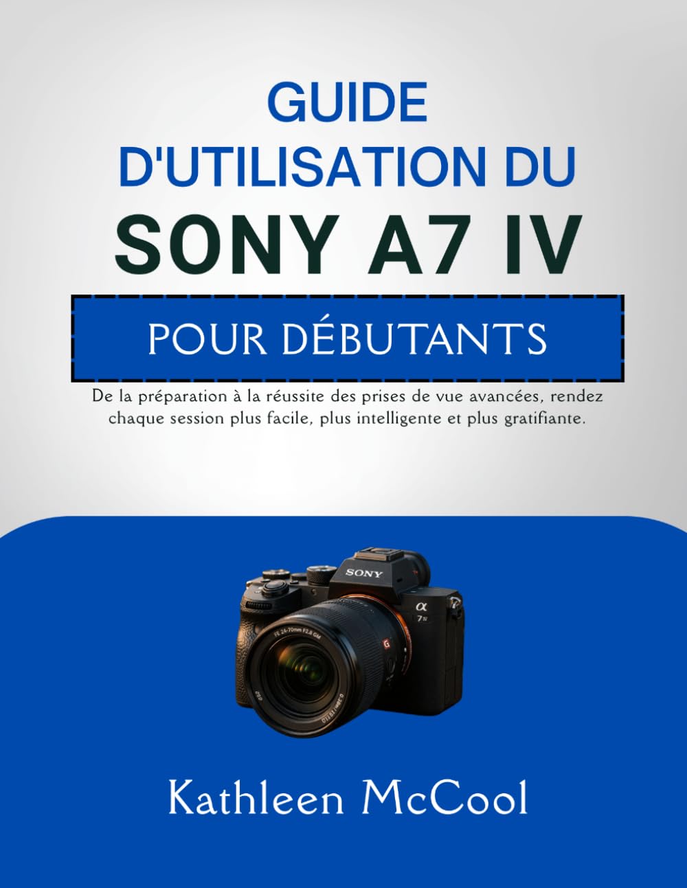 GUIDE D'UTILISATION DU SONY A7 IV POUR DÉBUTANTS: De la préparation à la réussite des prises de vue avancées, rendez chaque session plus facile, plus intelligente et plus gratifiante.
