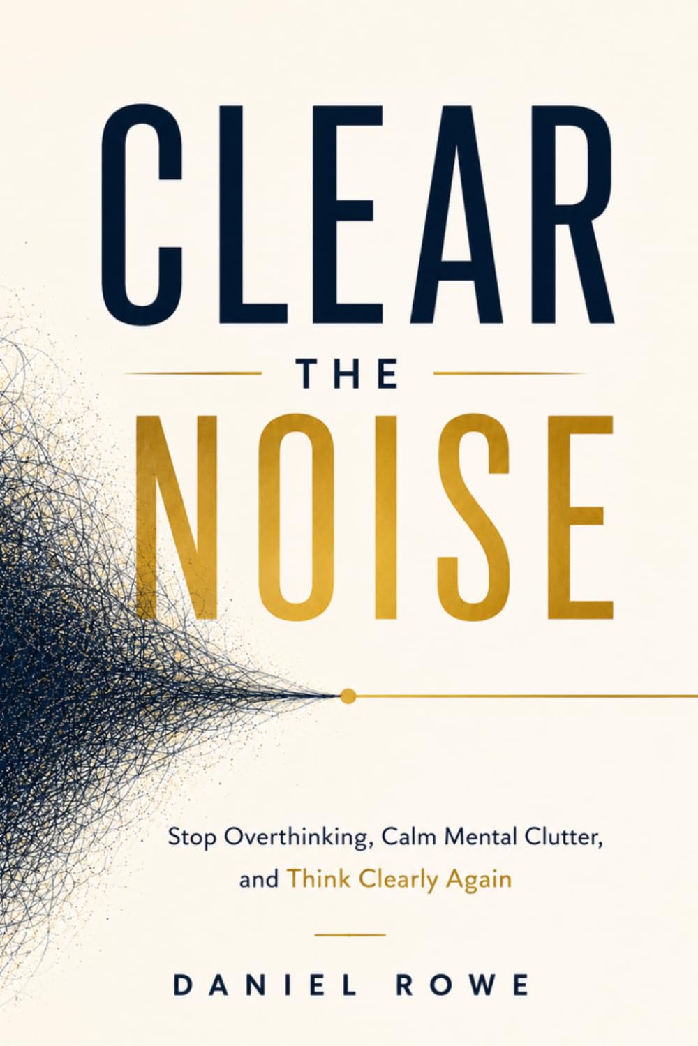 Clear The Noise: Stop Overthinking, Calm Mental Clutter, and Think Clearly Again