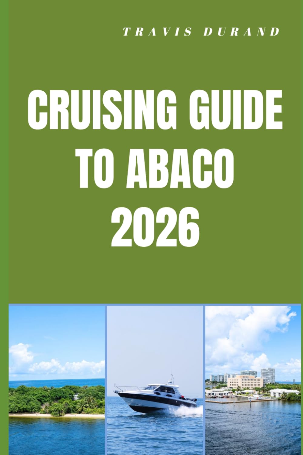 CRUISING GUIDE TO ABACO 2026: Island Routes, Hidden Cays, and Seamless Sailing Adventures Through the Abacos