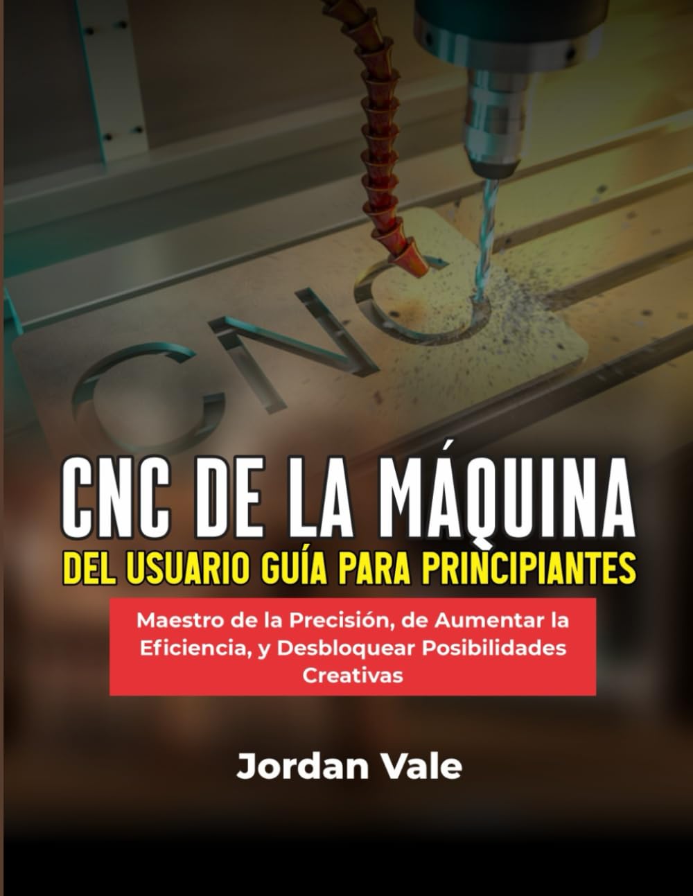 CNC DE LA MÁQUINA DEL USUARIO GUÍA PARA PRINCIPIANTES: Maestro de la Precisión, de Aumentar la Eficiencia, y Desbloquear Posibilidades Creativas