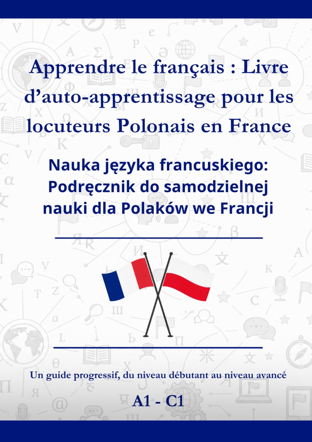 Apprendre le Français : Livre d’auto-apprentissage pour les locuteurs Polonais en France: Nauka języka Francuskiego: Podręcznik do samodzielnej nauki dla Polaków we Francji A1 - C1