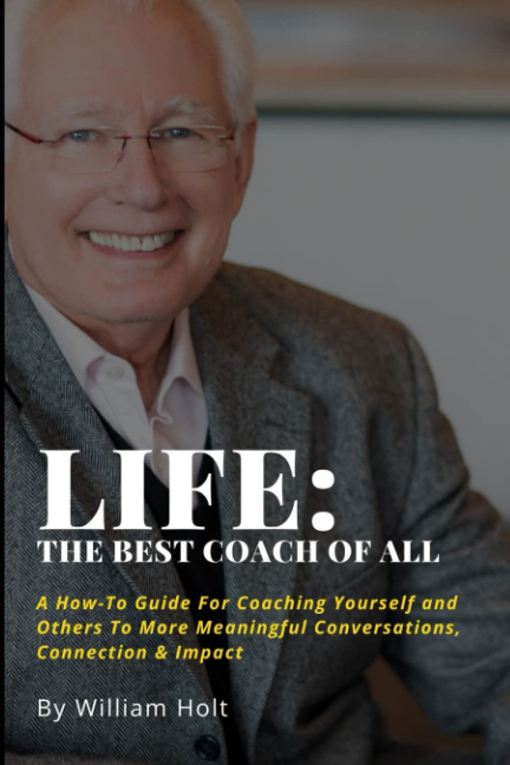 Life: The Best Coach of All: A How-To Guide For Coaching Yourself and Others to More Meaningful Conversations, Connection & Impact