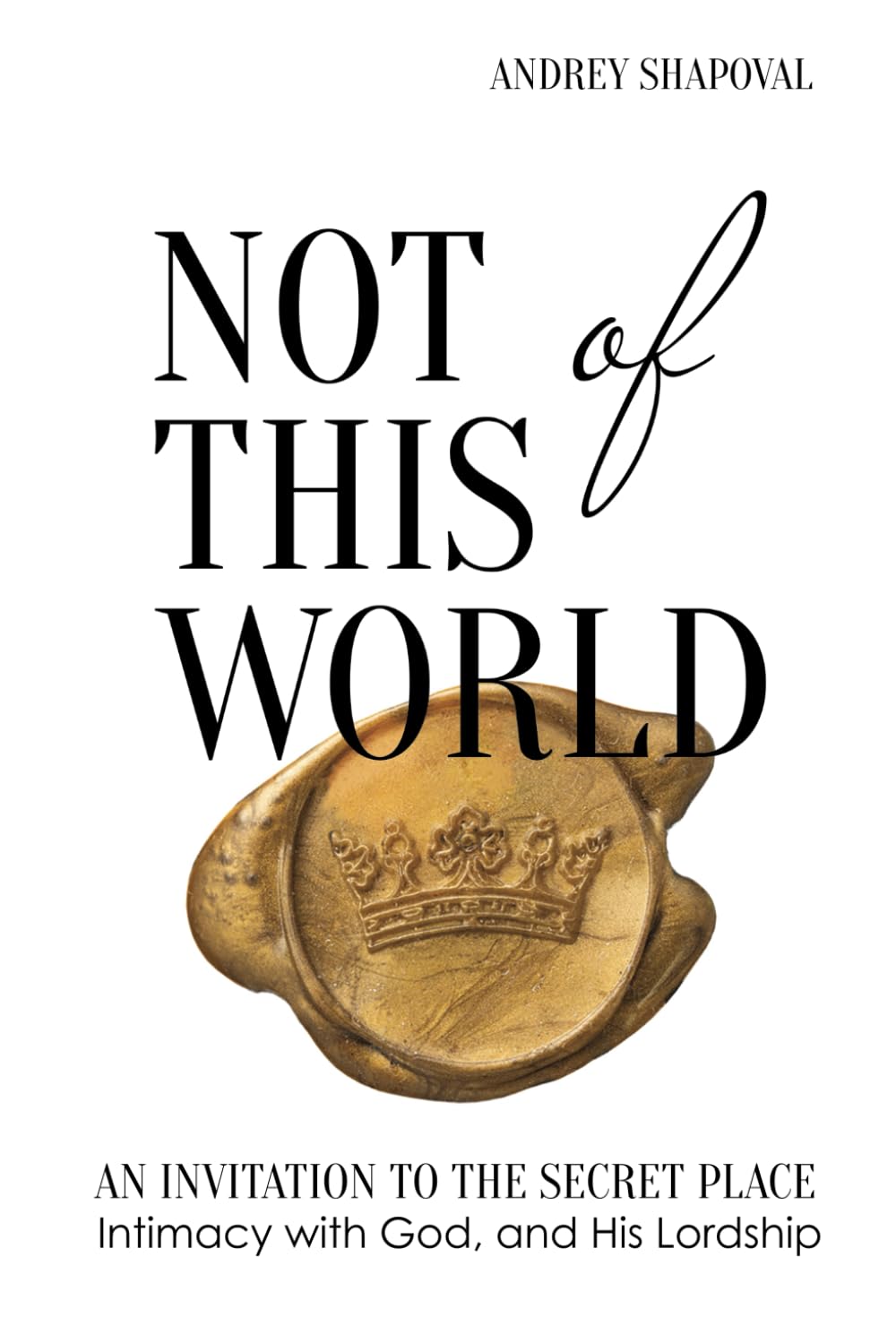 Not of This World: An Invitation to the Secret Place, Intimacy with God, and His Lordship