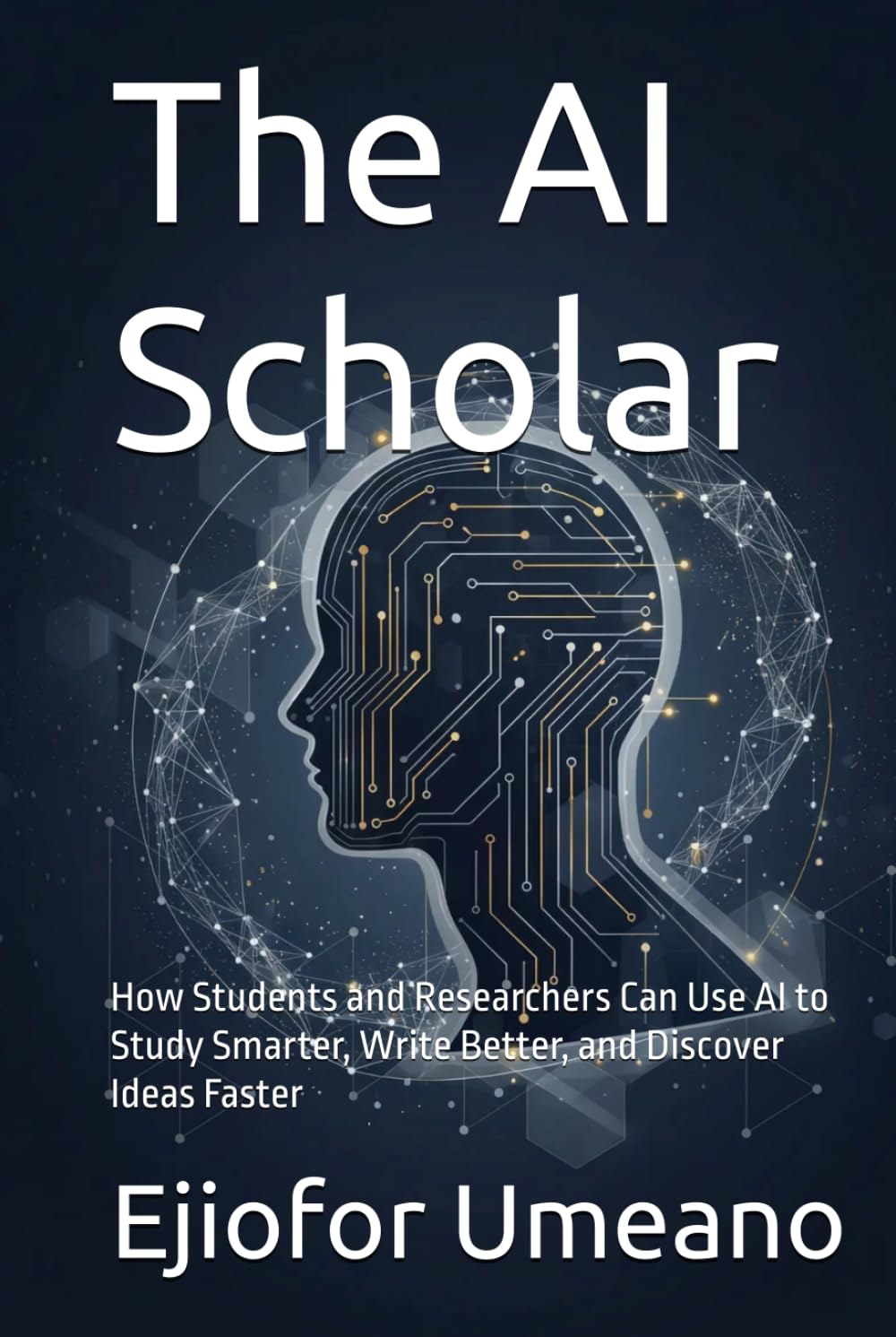 The AI Scholar: How Students and Researchers Can Use AI to Study Smarter, Write Better, and Discover Ideas Faster