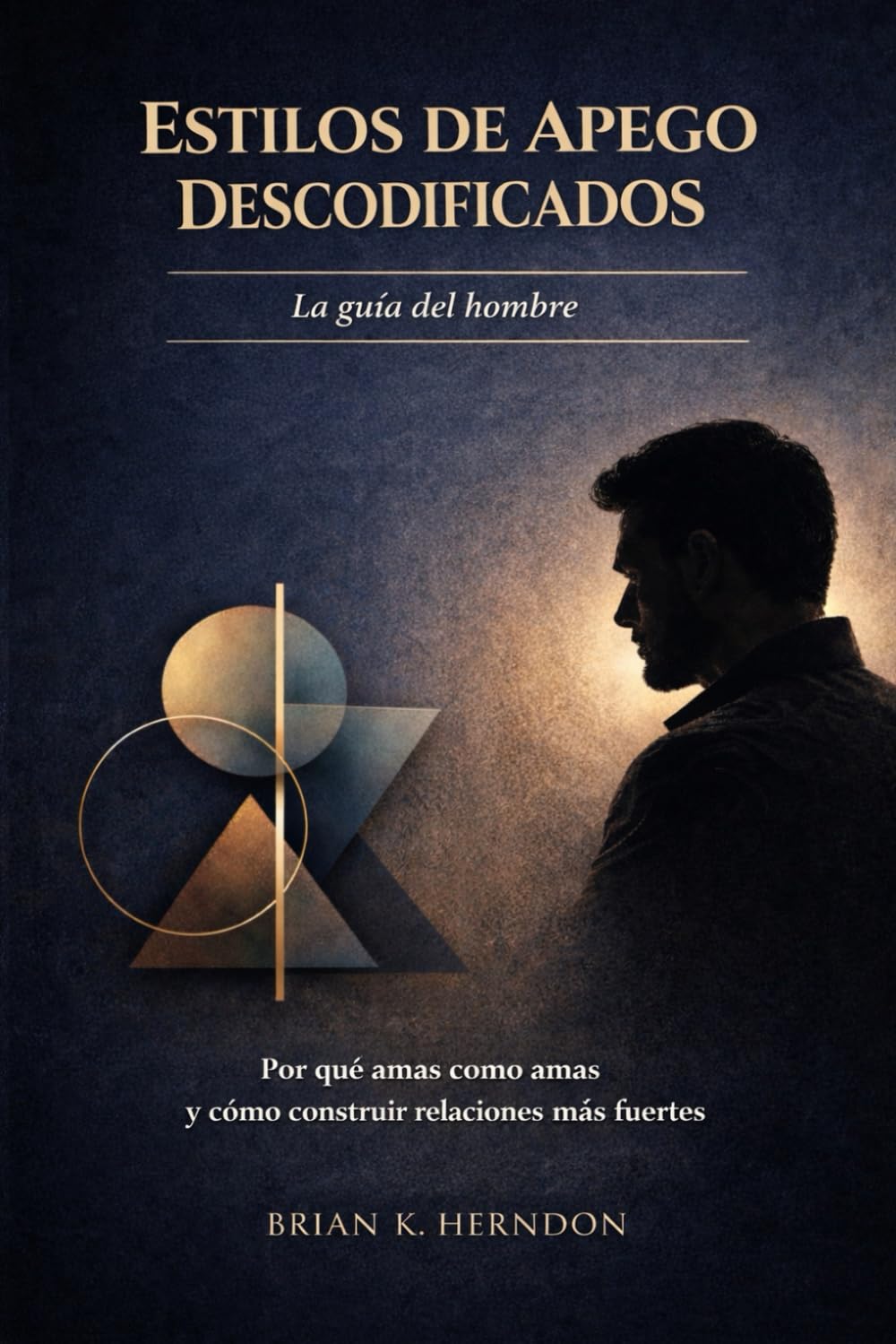 ESTILOS DE APEGO DESCODIFICADOS: La guía del hombre: Por qué amas como amas y cómo construir relaciones más fuertes
